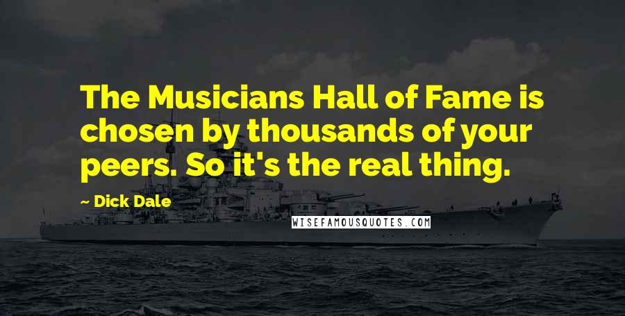 Dick Dale Quotes: The Musicians Hall of Fame is chosen by thousands of your peers. So it's the real thing.