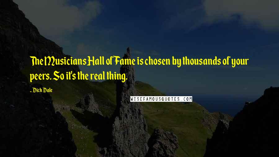 Dick Dale Quotes: The Musicians Hall of Fame is chosen by thousands of your peers. So it's the real thing.