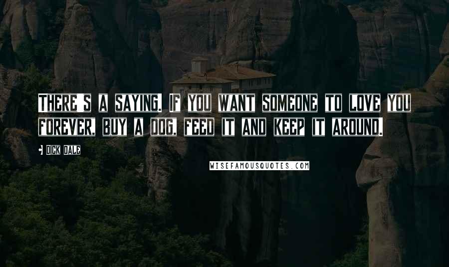 Dick Dale Quotes: There's a saying. If you want someone to love you forever, buy a dog, feed it and keep it around.