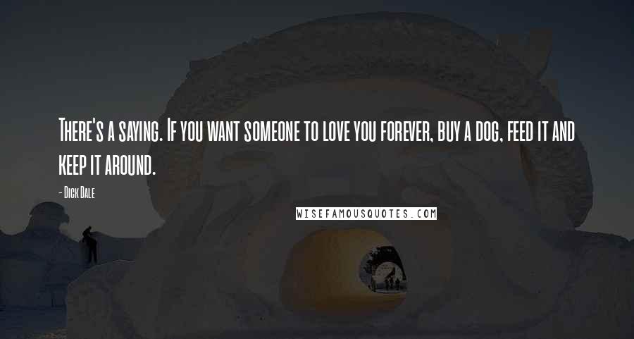 Dick Dale Quotes: There's a saying. If you want someone to love you forever, buy a dog, feed it and keep it around.