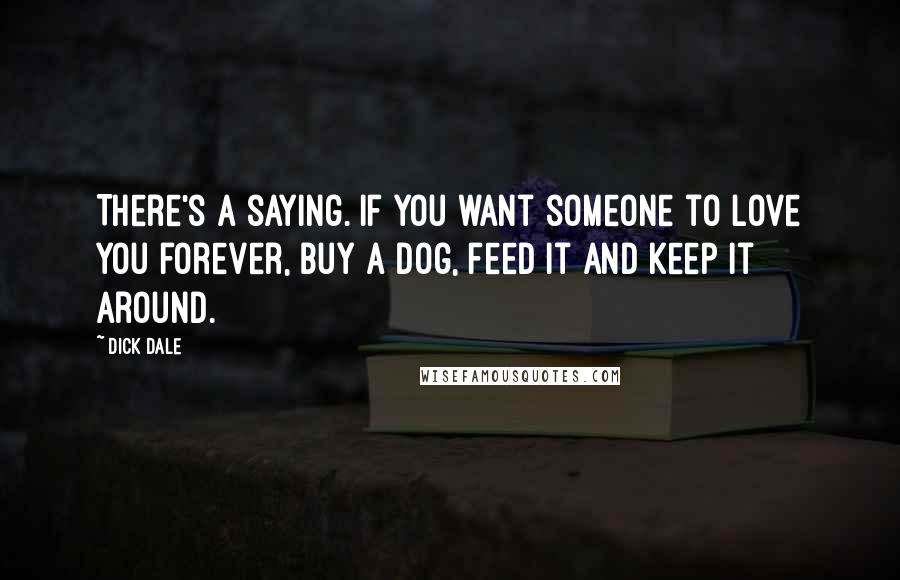 Dick Dale Quotes: There's a saying. If you want someone to love you forever, buy a dog, feed it and keep it around.