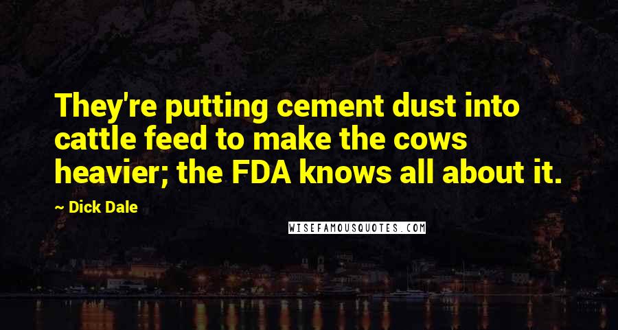 Dick Dale Quotes: They're putting cement dust into cattle feed to make the cows heavier; the FDA knows all about it.