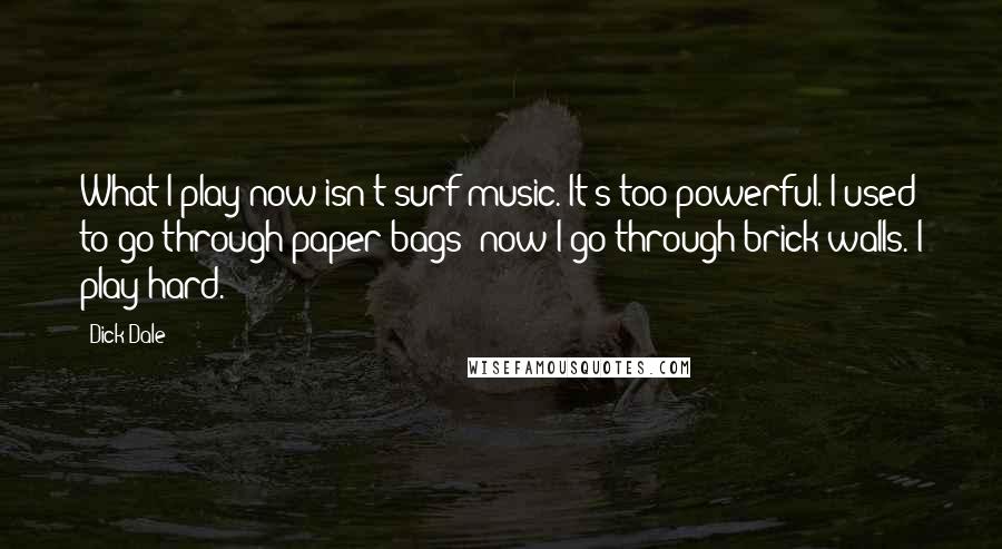 Dick Dale Quotes: What I play now isn't surf music. It's too powerful. I used to go through paper bags; now I go through brick walls. I play hard.