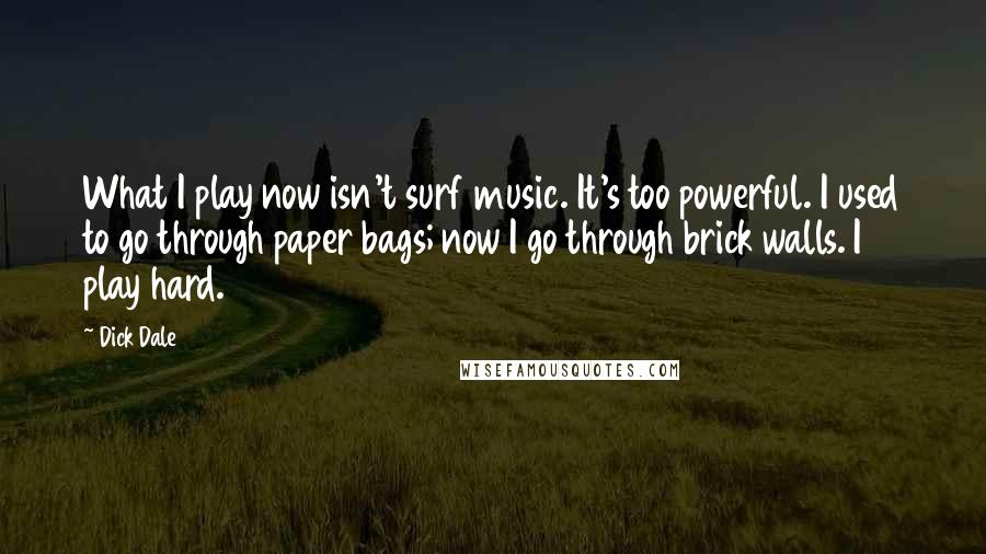 Dick Dale Quotes: What I play now isn't surf music. It's too powerful. I used to go through paper bags; now I go through brick walls. I play hard.