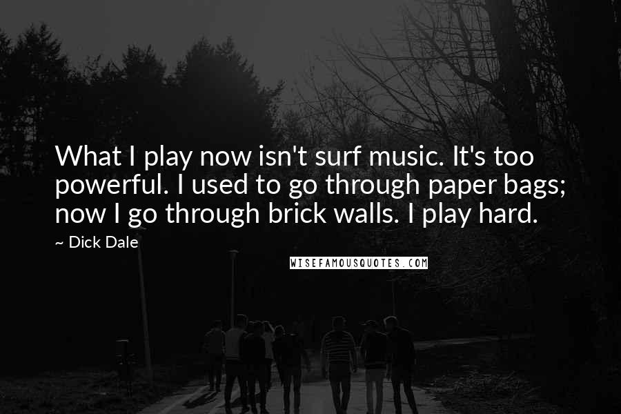 Dick Dale Quotes: What I play now isn't surf music. It's too powerful. I used to go through paper bags; now I go through brick walls. I play hard.