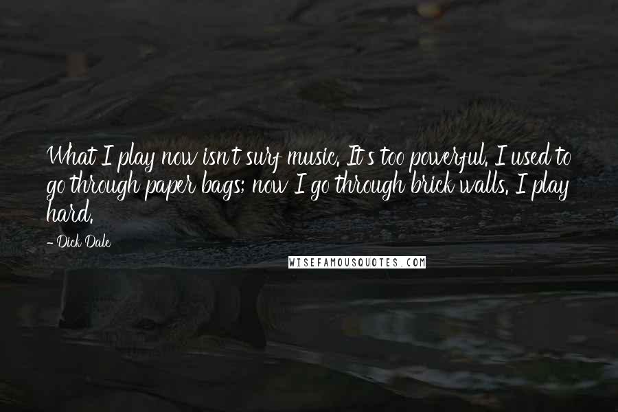 Dick Dale Quotes: What I play now isn't surf music. It's too powerful. I used to go through paper bags; now I go through brick walls. I play hard.