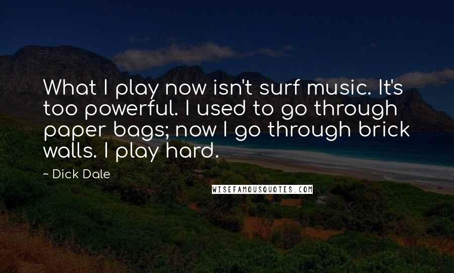 Dick Dale Quotes: What I play now isn't surf music. It's too powerful. I used to go through paper bags; now I go through brick walls. I play hard.