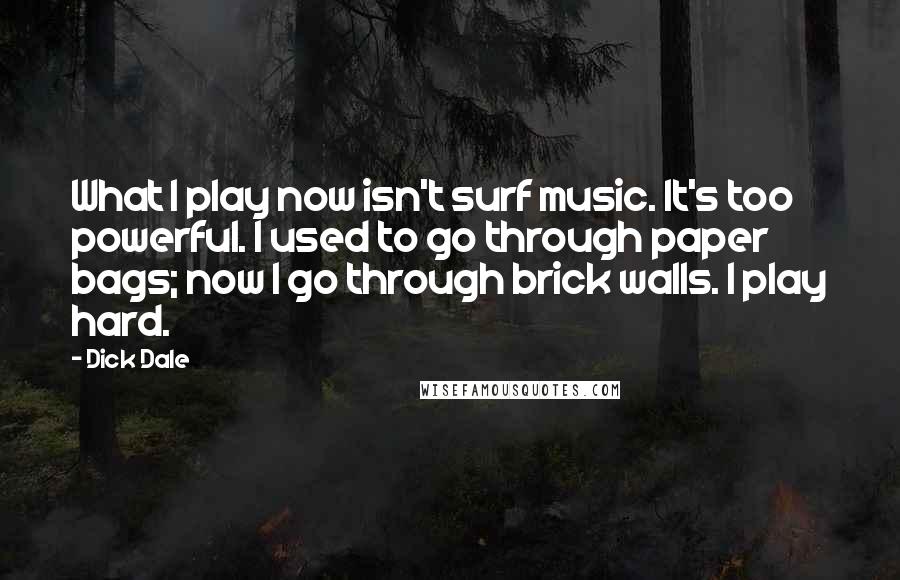 Dick Dale Quotes: What I play now isn't surf music. It's too powerful. I used to go through paper bags; now I go through brick walls. I play hard.