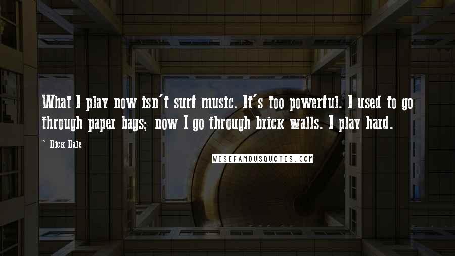 Dick Dale Quotes: What I play now isn't surf music. It's too powerful. I used to go through paper bags; now I go through brick walls. I play hard.