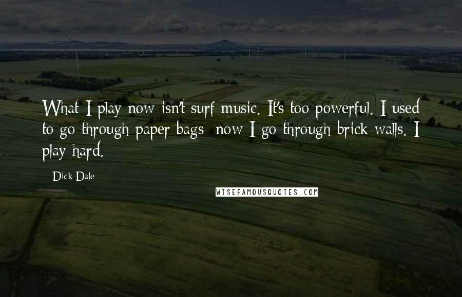 Dick Dale Quotes: What I play now isn't surf music. It's too powerful. I used to go through paper bags; now I go through brick walls. I play hard.