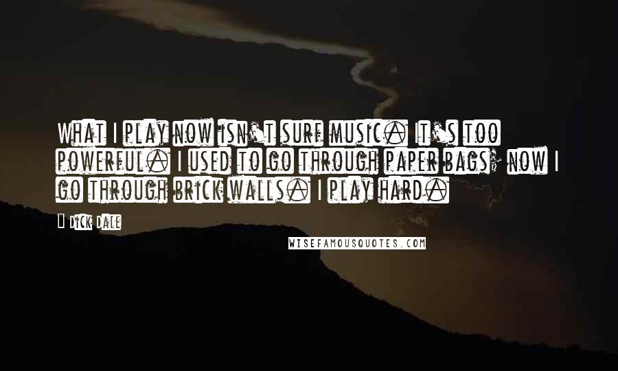 Dick Dale Quotes: What I play now isn't surf music. It's too powerful. I used to go through paper bags; now I go through brick walls. I play hard.