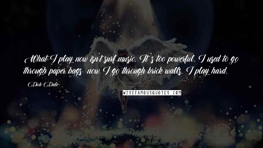 Dick Dale Quotes: What I play now isn't surf music. It's too powerful. I used to go through paper bags; now I go through brick walls. I play hard.