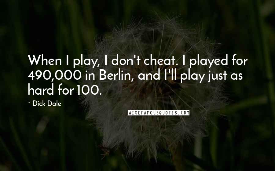 Dick Dale Quotes: When I play, I don't cheat. I played for 490,000 in Berlin, and I'll play just as hard for 100.