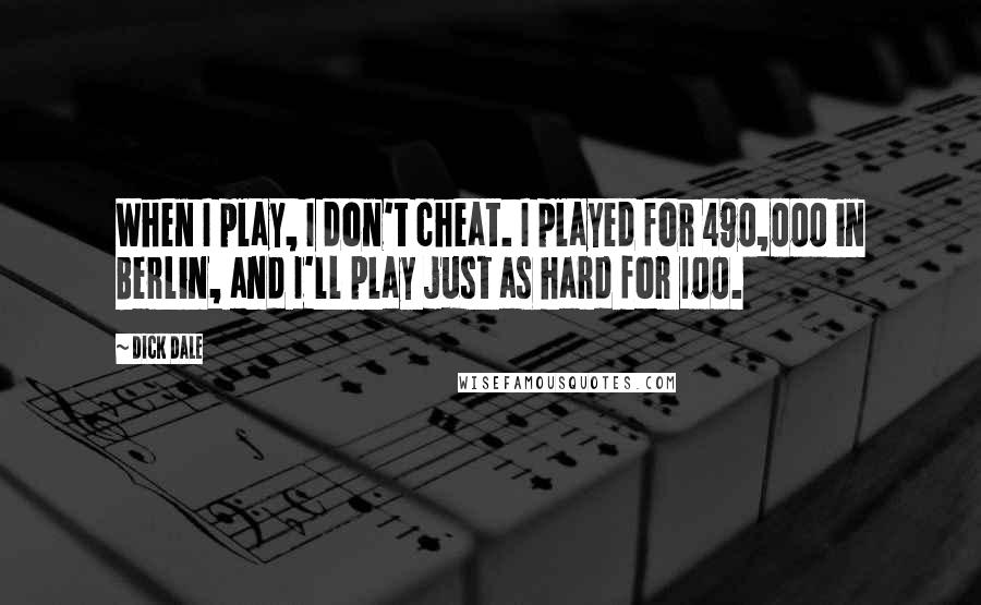 Dick Dale Quotes: When I play, I don't cheat. I played for 490,000 in Berlin, and I'll play just as hard for 100.