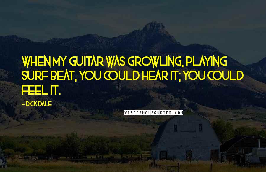 Dick Dale Quotes: When my guitar was growling, playing surf beat, you could hear it; you could feel it.