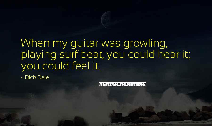 Dick Dale Quotes: When my guitar was growling, playing surf beat, you could hear it; you could feel it.