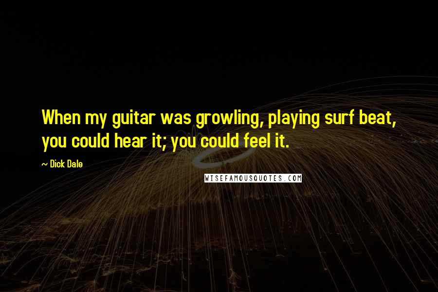 Dick Dale Quotes: When my guitar was growling, playing surf beat, you could hear it; you could feel it.