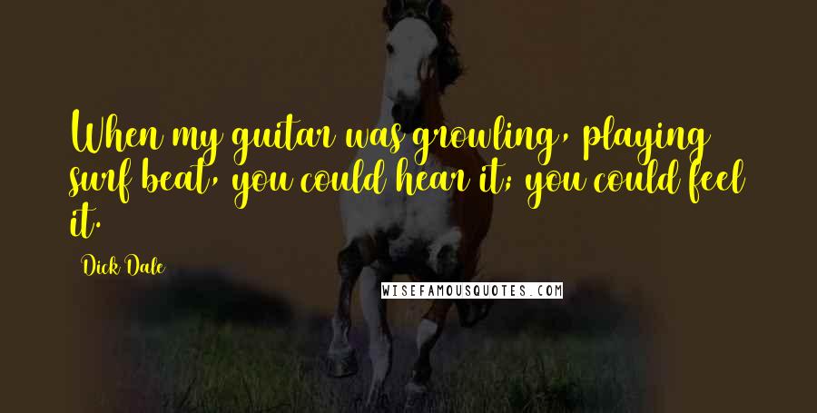 Dick Dale Quotes: When my guitar was growling, playing surf beat, you could hear it; you could feel it.
