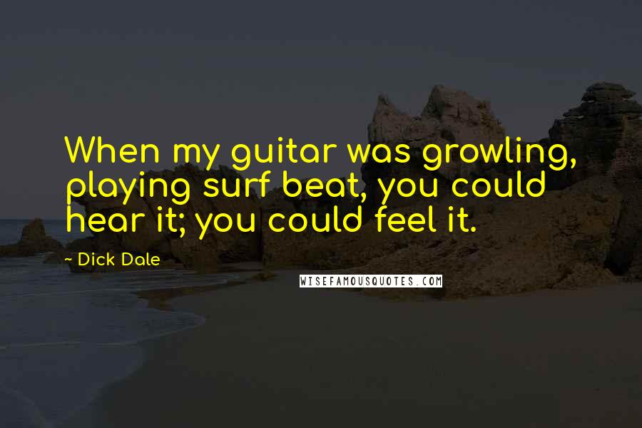 Dick Dale Quotes: When my guitar was growling, playing surf beat, you could hear it; you could feel it.