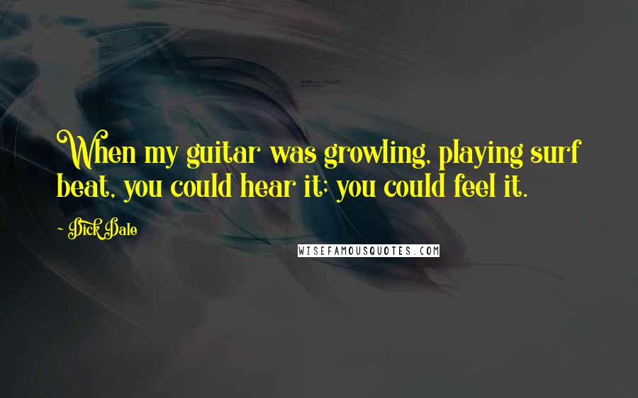 Dick Dale Quotes: When my guitar was growling, playing surf beat, you could hear it; you could feel it.