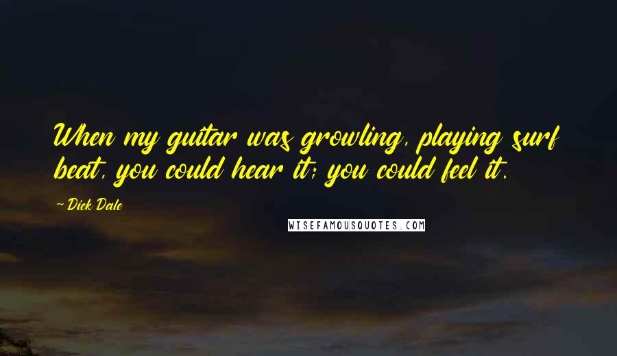 Dick Dale Quotes: When my guitar was growling, playing surf beat, you could hear it; you could feel it.