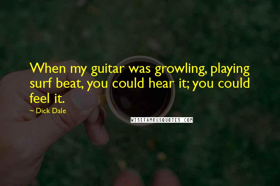 Dick Dale Quotes: When my guitar was growling, playing surf beat, you could hear it; you could feel it.