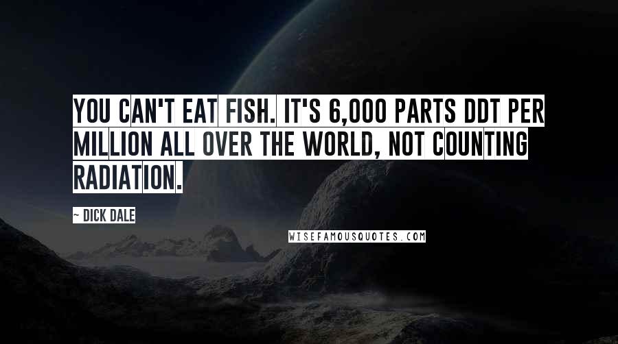 Dick Dale Quotes: You can't eat fish. It's 6,000 parts DDT per million all over the world, not counting radiation.
