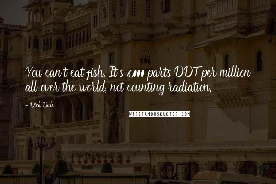 Dick Dale Quotes: You can't eat fish. It's 6,000 parts DDT per million all over the world, not counting radiation.