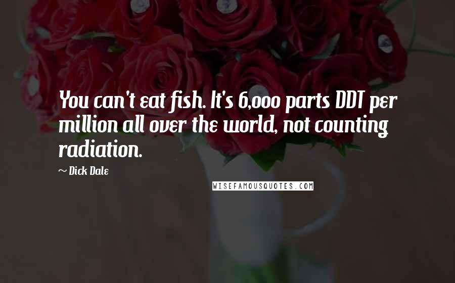 Dick Dale Quotes: You can't eat fish. It's 6,000 parts DDT per million all over the world, not counting radiation.