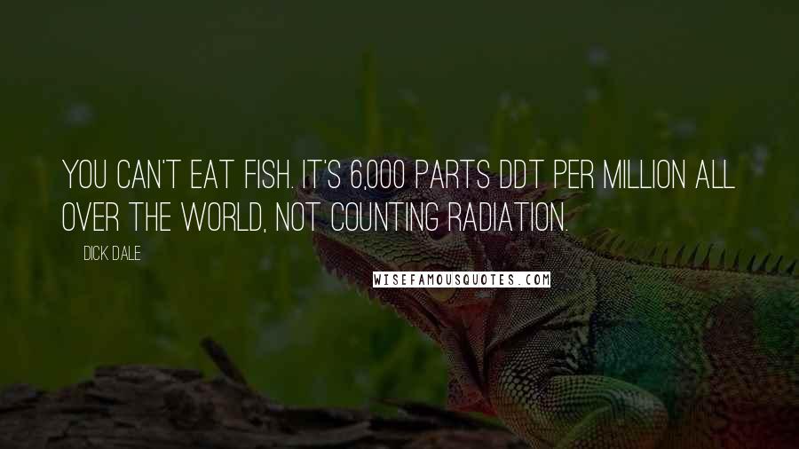 Dick Dale Quotes: You can't eat fish. It's 6,000 parts DDT per million all over the world, not counting radiation.