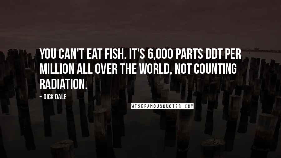 Dick Dale Quotes: You can't eat fish. It's 6,000 parts DDT per million all over the world, not counting radiation.