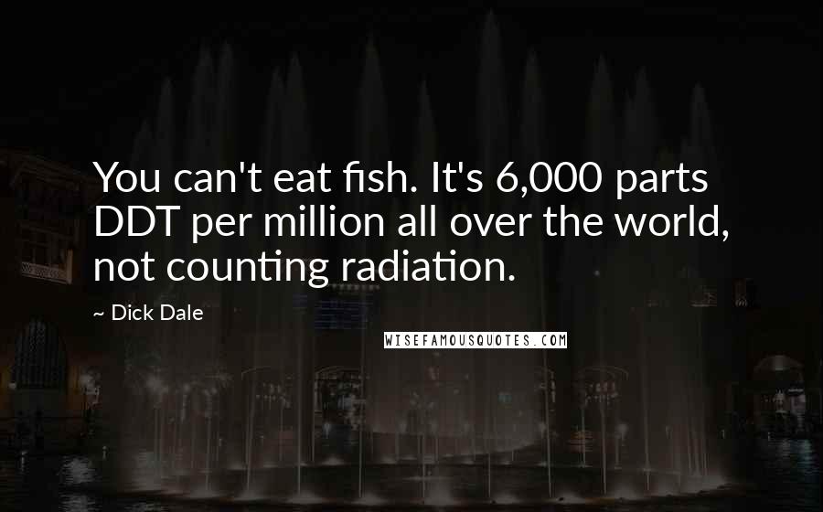 Dick Dale Quotes: You can't eat fish. It's 6,000 parts DDT per million all over the world, not counting radiation.