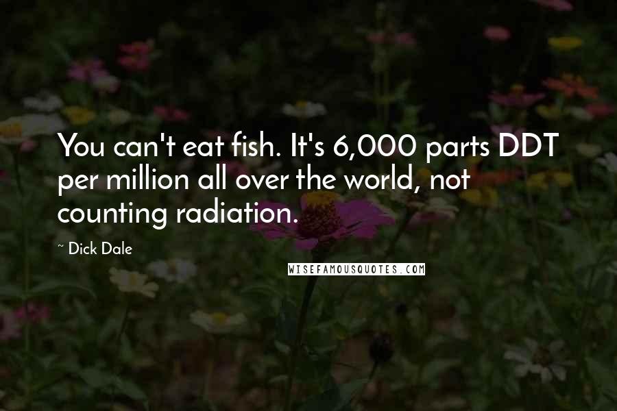 Dick Dale Quotes: You can't eat fish. It's 6,000 parts DDT per million all over the world, not counting radiation.