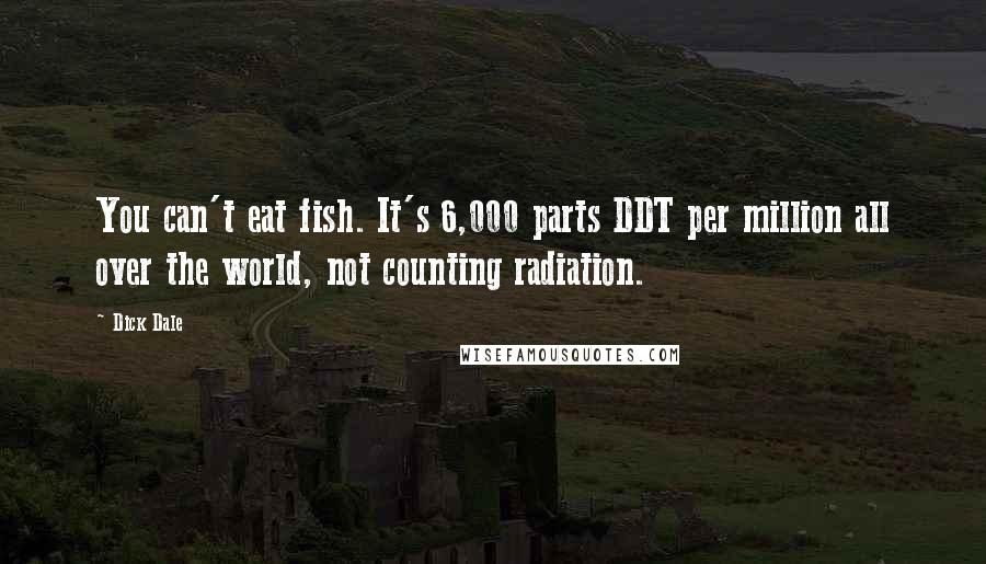 Dick Dale Quotes: You can't eat fish. It's 6,000 parts DDT per million all over the world, not counting radiation.