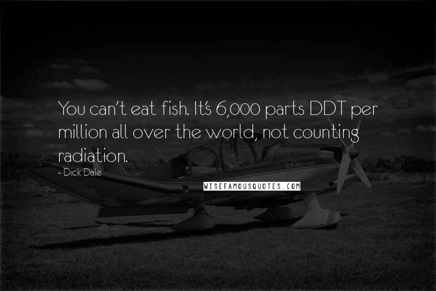 Dick Dale Quotes: You can't eat fish. It's 6,000 parts DDT per million all over the world, not counting radiation.