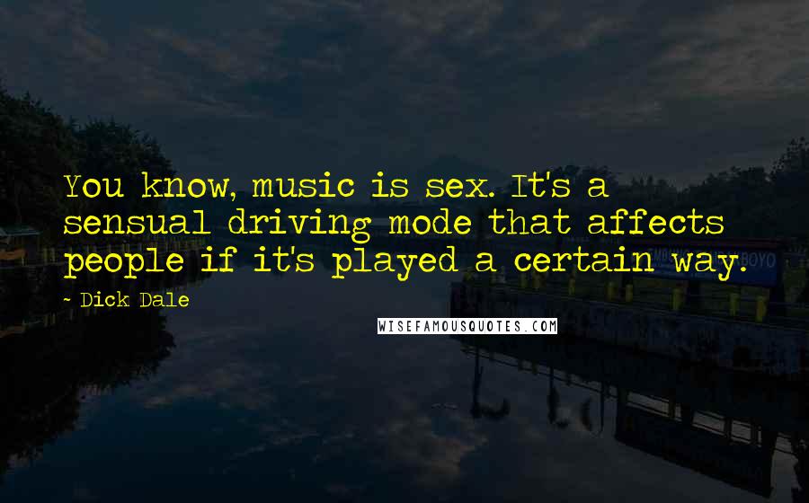 Dick Dale Quotes: You know, music is sex. It's a sensual driving mode that affects people if it's played a certain way.