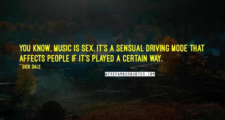 Dick Dale Quotes: You know, music is sex. It's a sensual driving mode that affects people if it's played a certain way.