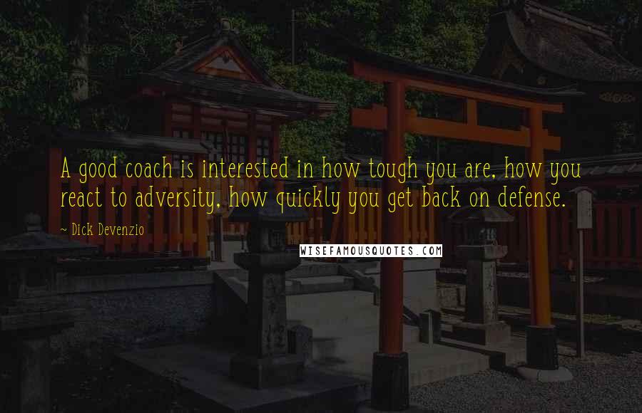 Dick Devenzio Quotes: A good coach is interested in how tough you are, how you react to adversity, how quickly you get back on defense.