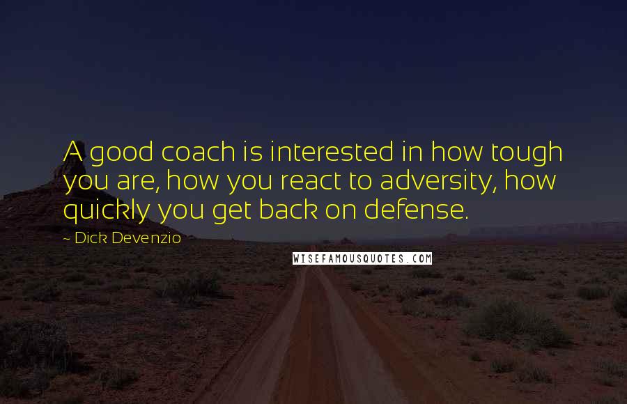 Dick Devenzio Quotes: A good coach is interested in how tough you are, how you react to adversity, how quickly you get back on defense.