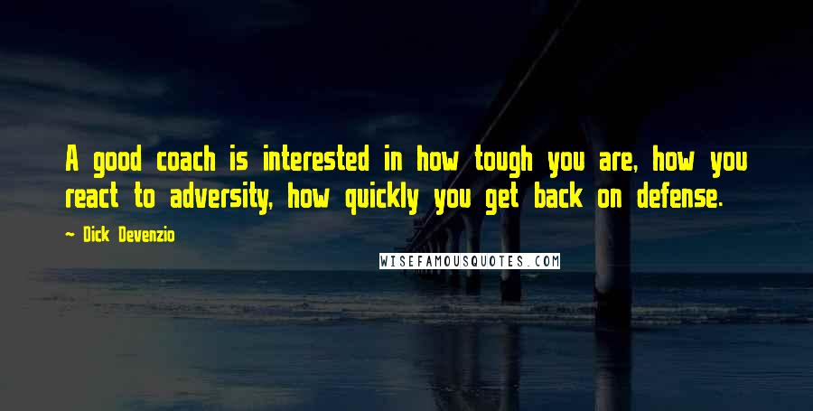 Dick Devenzio Quotes: A good coach is interested in how tough you are, how you react to adversity, how quickly you get back on defense.