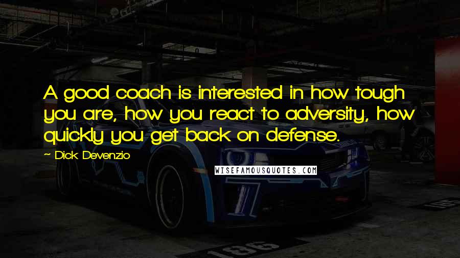 Dick Devenzio Quotes: A good coach is interested in how tough you are, how you react to adversity, how quickly you get back on defense.