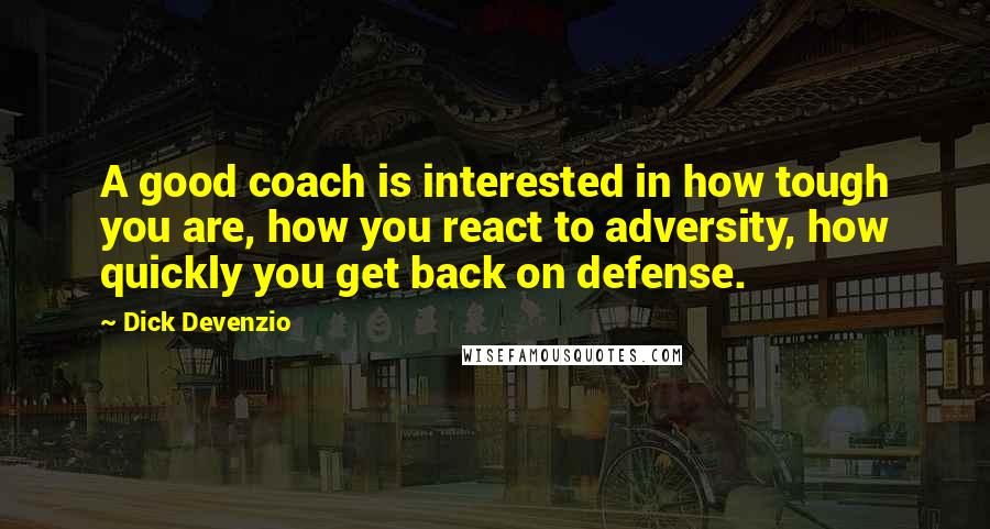 Dick Devenzio Quotes: A good coach is interested in how tough you are, how you react to adversity, how quickly you get back on defense.