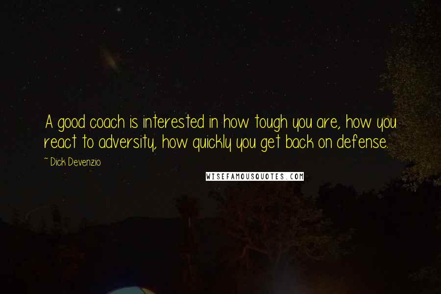 Dick Devenzio Quotes: A good coach is interested in how tough you are, how you react to adversity, how quickly you get back on defense.