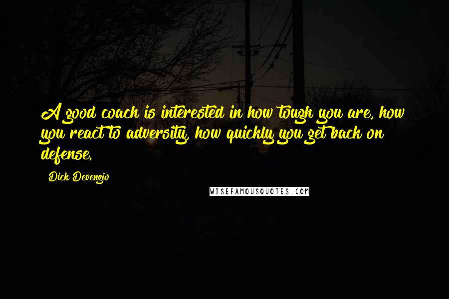 Dick Devenzio Quotes: A good coach is interested in how tough you are, how you react to adversity, how quickly you get back on defense.