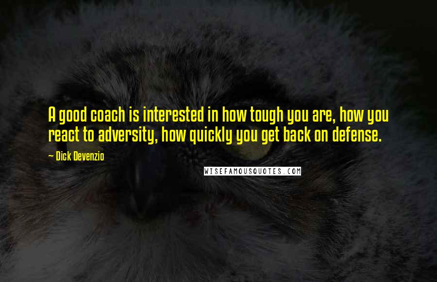 Dick Devenzio Quotes: A good coach is interested in how tough you are, how you react to adversity, how quickly you get back on defense.