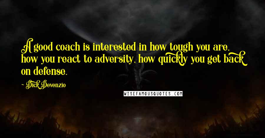 Dick Devenzio Quotes: A good coach is interested in how tough you are, how you react to adversity, how quickly you get back on defense.