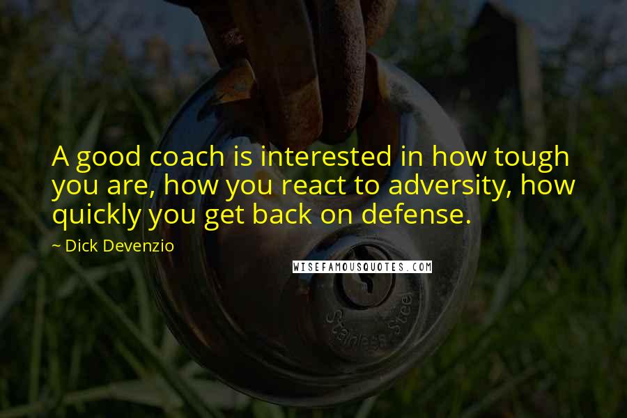 Dick Devenzio Quotes: A good coach is interested in how tough you are, how you react to adversity, how quickly you get back on defense.
