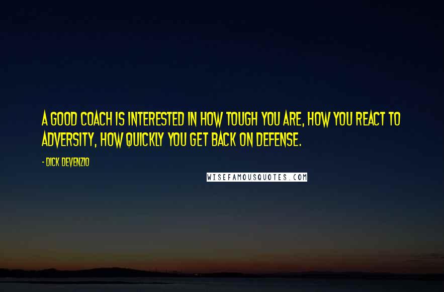 Dick Devenzio Quotes: A good coach is interested in how tough you are, how you react to adversity, how quickly you get back on defense.