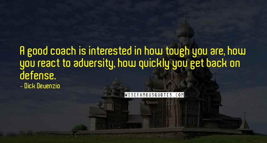 Dick Devenzio Quotes: A good coach is interested in how tough you are, how you react to adversity, how quickly you get back on defense.