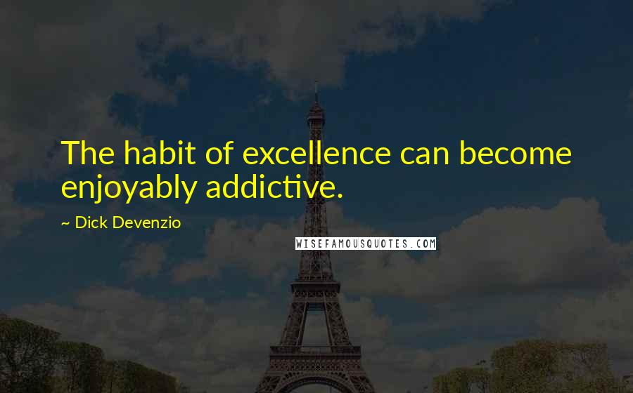 Dick Devenzio Quotes: The habit of excellence can become enjoyably addictive.